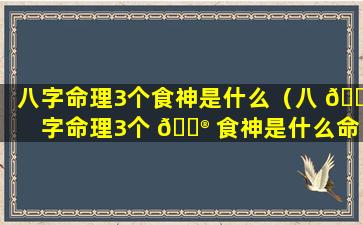 八字命理3个食神是什么（八 🐟 字命理3个 💮 食神是什么命格）